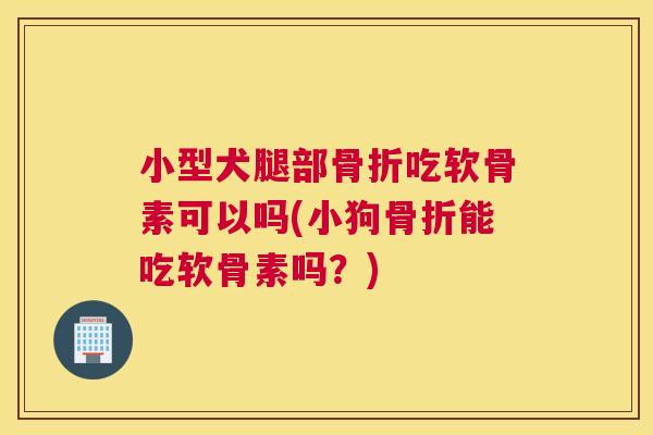 小型犬腿部吃软骨素可以吗(小狗能吃软骨素吗?) 小型犬腿部吃软骨素可以吗(小狗能吃软骨素吗?)