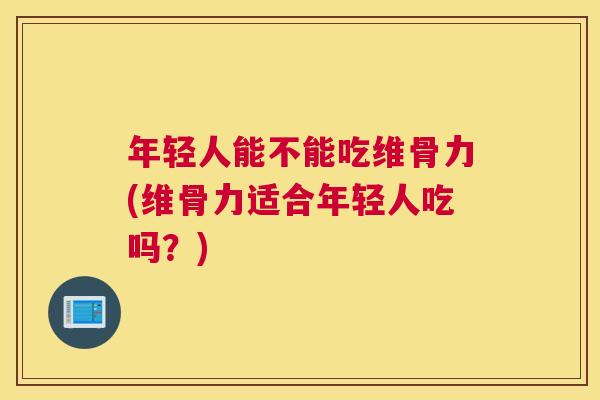 年轻人能不能吃维骨力(维骨力适合年轻人吃吗?) 年轻人能不能吃维骨力(维骨力适合年轻人吃吗?)