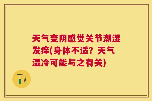 天气变阴感觉关节潮湿发痒(身体不适?天气湿冷可能与之有关)