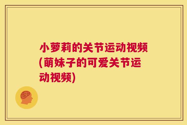 小萝莉的关节运动视频(萌妹子的可爱关节运动视频)