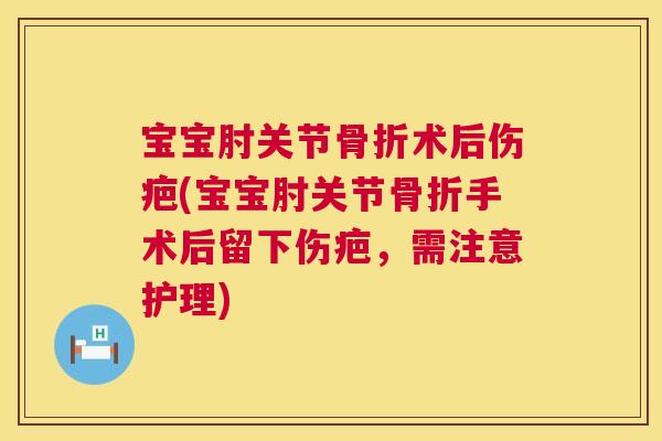 宝宝肘关节术后伤疤(宝宝肘关节手术后留下伤疤,需注意护理) 宝宝肘关节术后伤疤(宝宝肘关节手术后留下伤疤,需注意护理)