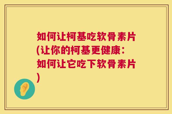如何让柯基吃软骨素片(让你的柯基更健康：如何让它吃下软骨素片)
