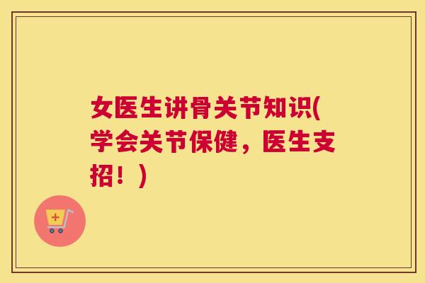 女医生讲骨关节知识(学会关节保健,医生支招!)
