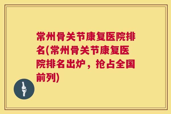 常州骨关节康复医院排名(常州骨关节康复医院排名出炉，抢占全国前列)