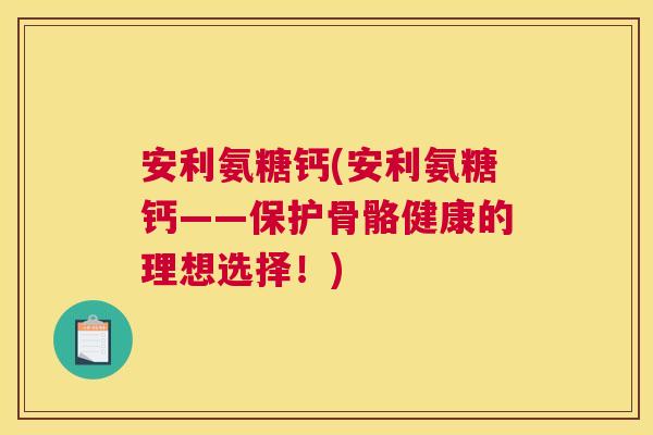 安利氨糖钙(安利氨糖钙——保护骨骼健康的理想选择!)