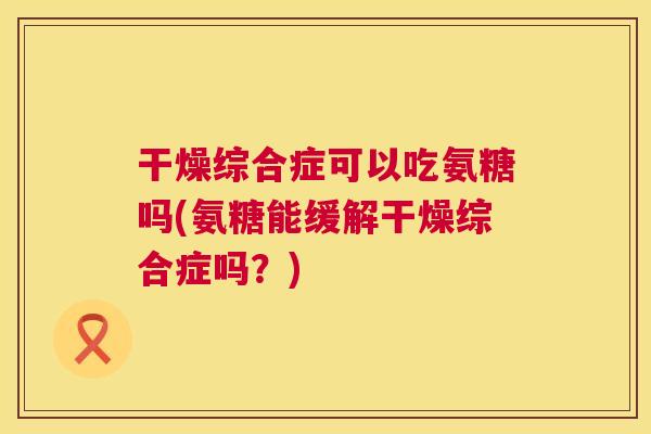 干燥综合症可以吃氨糖吗(氨糖能缓解干燥综合症吗?)