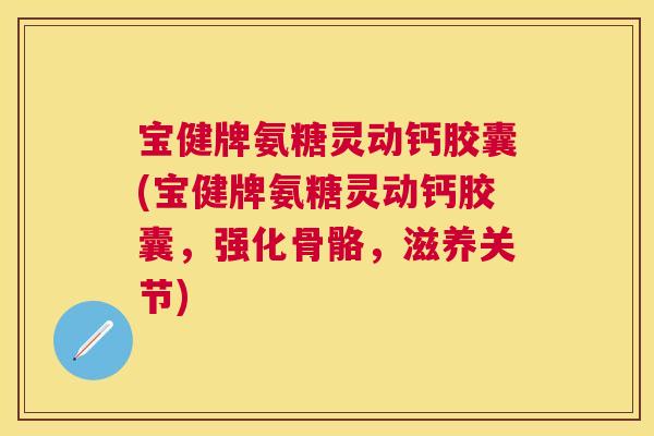 宝健牌氨糖灵动钙胶囊(宝健牌氨糖灵动钙胶囊,强化骨骼,滋养关节)