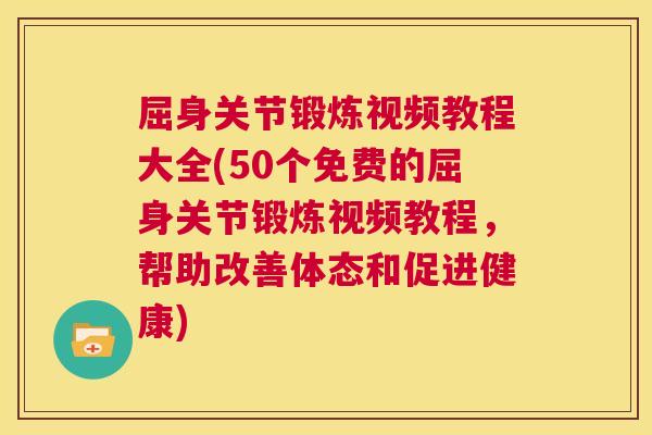 屈身关节锻炼视频教程大全(50个免费的屈身关节锻炼视频教程,帮助改善体态和促进健康)