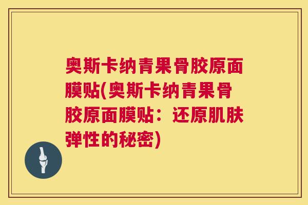 奥斯卡纳青果骨胶原面膜贴(奥斯卡纳青果骨胶原面膜贴:还原肌肤弹性的秘密)