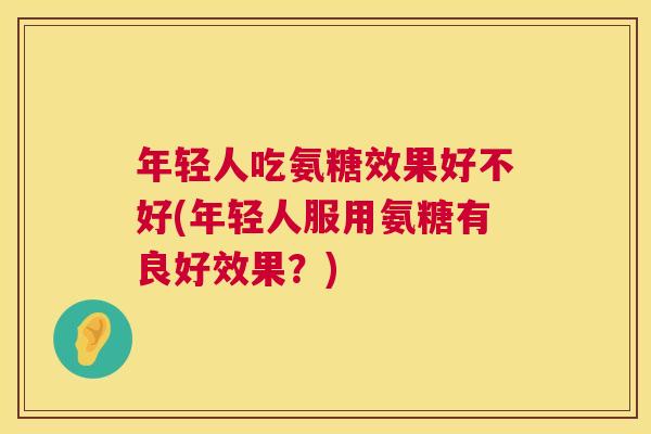年轻人吃氨糖效果好不好(年轻人服用氨糖有良好效果?)