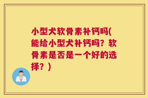 小型犬软骨素补钙吗(能给小型犬补钙吗?软骨素是否是一个好的选择?)