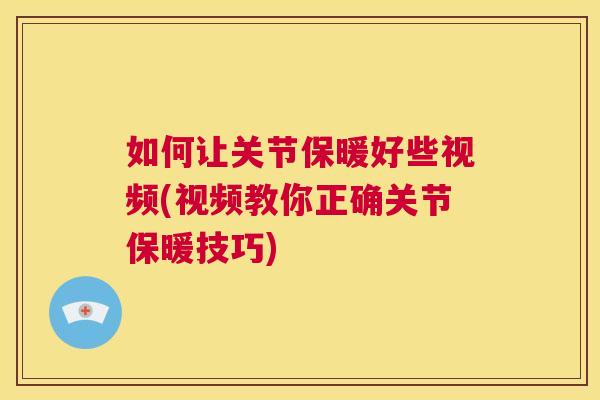 如何让关节保暖好些视频(视频教你正确关节保暖技巧)
