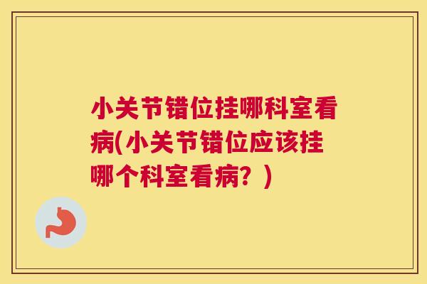小关节错位挂哪科室看病(小关节错位应该挂哪个科室看病?)