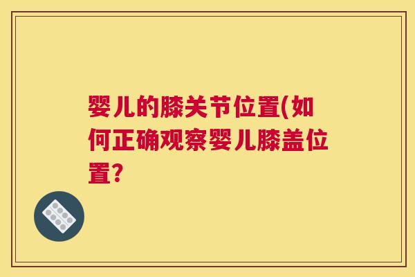 婴儿的膝关节位置(如何正确观察婴儿膝盖位置? 婴儿的膝关节位置(如何正确观察婴儿膝盖位置?