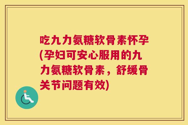 吃九力氨糖软骨素怀孕(孕妇可安心服用的九力氨糖软骨素,舒缓骨关节问题有效) 吃九力氨糖软骨素怀孕(孕妇可安心服用的九力氨糖软骨素,舒缓骨关节问题有效)