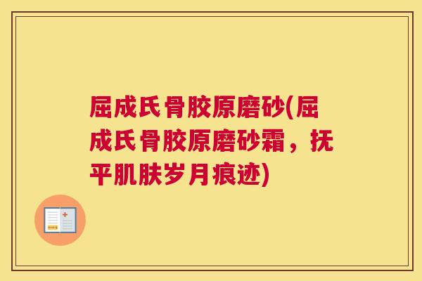 屈成氏骨胶原磨砂(屈成氏骨胶原磨砂霜,抚平肌肤岁月痕迹)