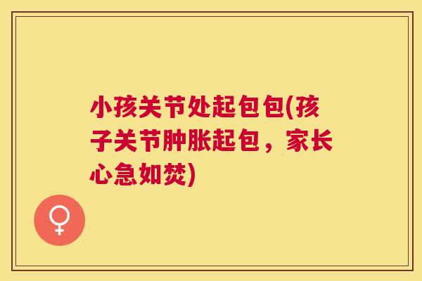 小孩关节处起包包(孩子关节肿胀起包,家长心急如焚)
