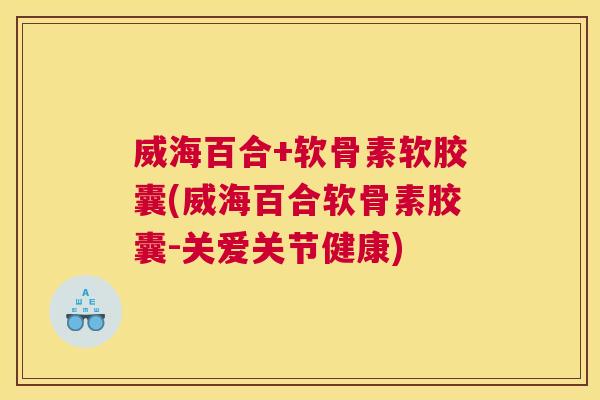 威海百合+软骨素软胶囊(威海百合软骨素胶囊-关爱关节健康)