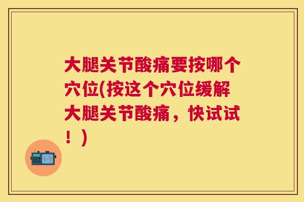 大腿关节酸痛要按哪个穴位(按这个穴位缓解大腿关节酸痛,快试试!) 大腿关节酸痛要按哪个穴位(按这个穴位缓解大腿关节酸痛,快试试!)