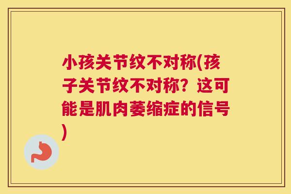 小孩关节纹不对称(孩子关节纹不对称?这可能是肌肉萎缩症的信号)