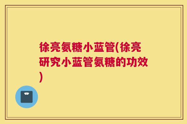 徐亮氨糖小蓝管(徐亮研究小蓝管氨糖的功效) 徐亮氨糖小蓝管(徐亮研究小蓝管氨糖的功效)