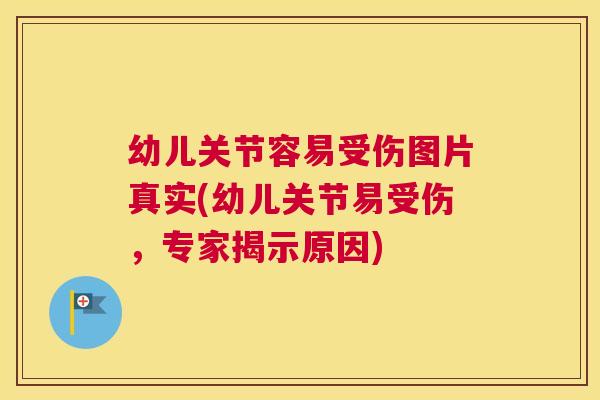 幼儿关节容易受伤图片真实(幼儿关节易受伤，专家揭示原因)