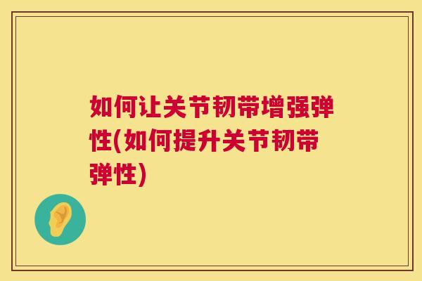 如何让关节韧带增强弹性(如何提升关节韧带弹性)