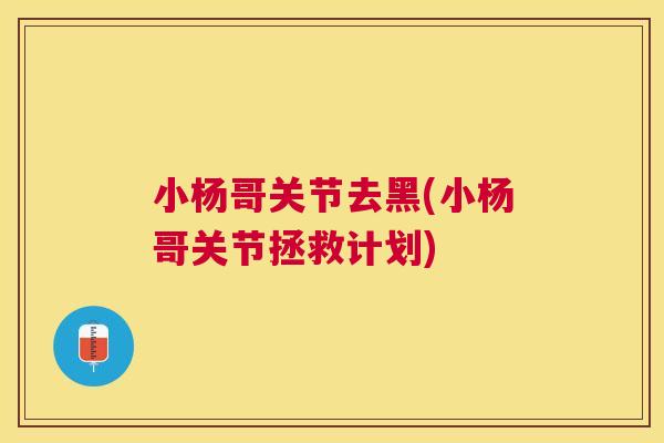 小杨哥关节去黑(小杨哥关节拯救计划) 小杨哥关节去黑(小杨哥关节拯救计划)