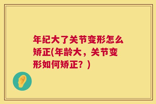 年纪大了关节变形怎么矫正(年龄大,关节变形如何矫正?)