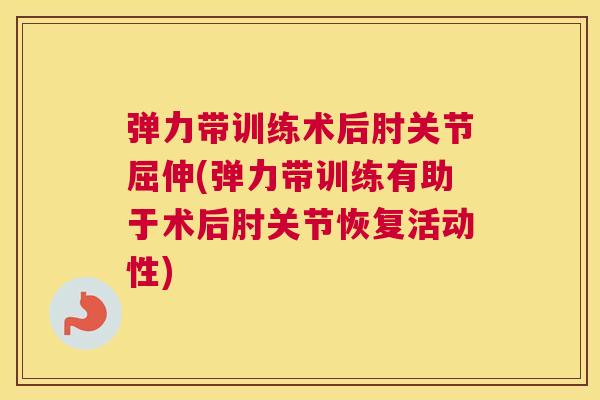 弹力带训练术后肘关节屈伸(弹力带训练有助于术后肘关节恢复活动性)