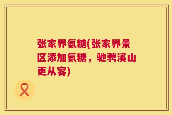 张家界氨糖(张家界景区添加氨糖,驰骋溪山更从容) 张家界氨糖(张家界景区添加氨糖,驰骋溪山更从容)