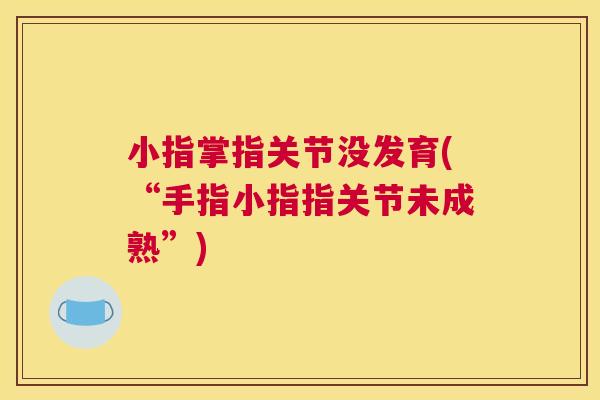 小指掌指关节没发育(“手指小指指关节未成熟”)