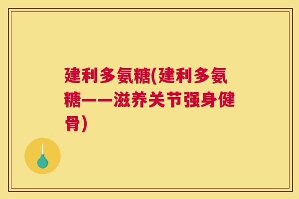 建利多氨糖(建利多氨糖——滋养关节强身健骨)