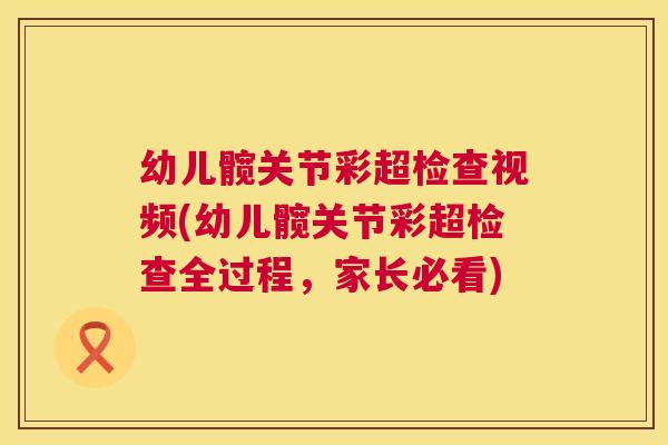 幼儿髋关节彩超检查视频(幼儿髋关节彩超检查全过程,家长必看)