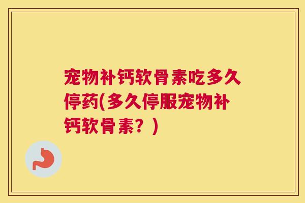 宠物补钙软骨素吃多久停药(多久停服宠物补钙软骨素?)