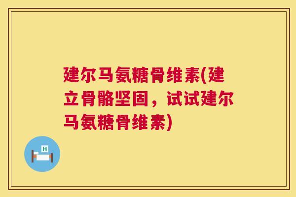 建尔马氨糖骨维素(建立骨骼坚固,试试建尔马氨糖骨维素)