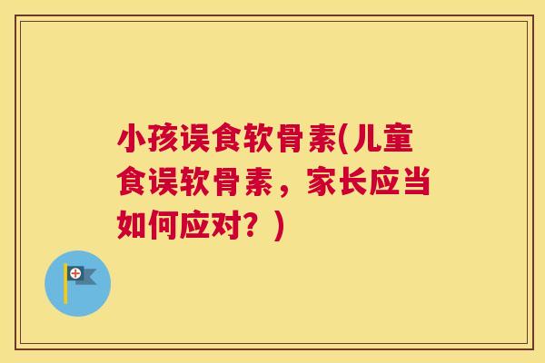 小孩误食软骨素(儿童食误软骨素,家长应当如何应对?)