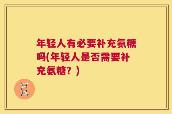 年轻人有必要补充氨糖吗(年轻人是否需要补充氨糖?)