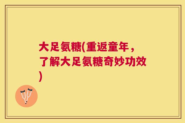大足氨糖(重返童年,了解大足氨糖奇妙功效) 大足氨糖(重返童年,了解大足氨糖奇妙功效)