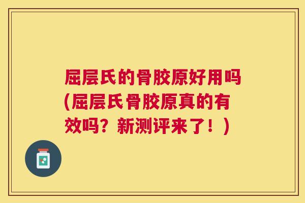 屈层氏的骨胶原好用吗(屈层氏骨胶原真的有效吗？新测评来了！)