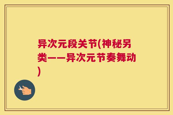 异次元段关节(神秘另类——异次元节奏舞动)