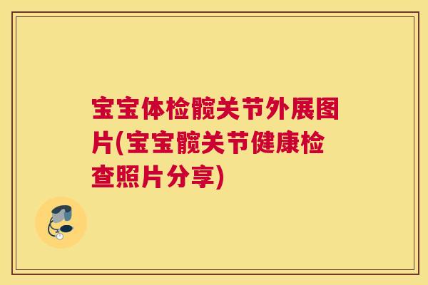 宝宝体检髋关节外展图片(宝宝髋关节健康检查照片分享)