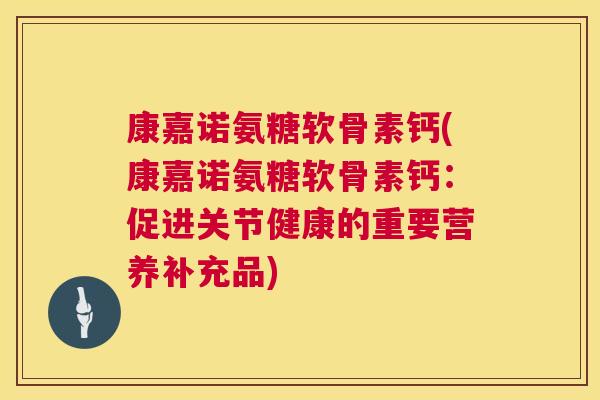 康嘉诺氨糖软骨素钙(康嘉诺氨糖软骨素钙：促进关节健康的重要营养补充品)