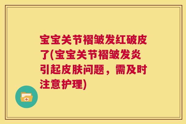 宝宝关节褶皱发红破皮了(宝宝关节褶皱发炎引起皮肤问题，需及时注意护理)