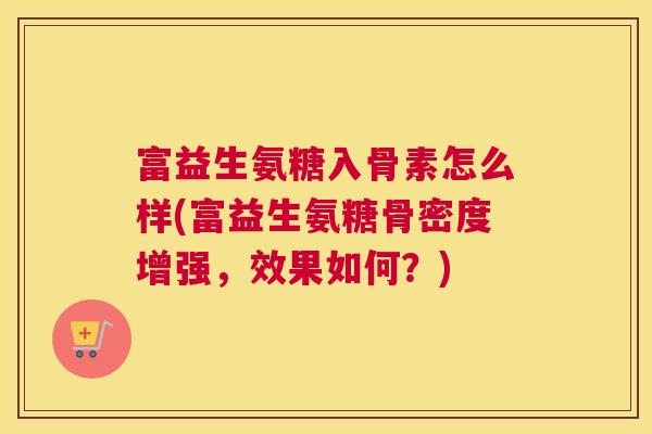 富益生氨糖入骨素怎么样(富益生氨糖骨密度增强,效果如何?)