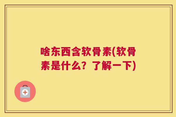 啥东西含软骨素(软骨素是什么?了解一下)