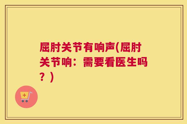 屈肘关节有响声(屈肘关节响:需要看医生吗?)