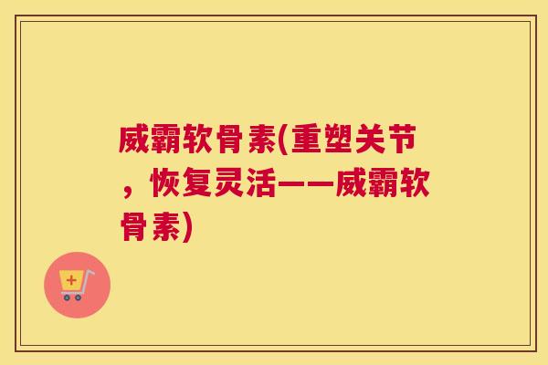 威霸软骨素(重塑关节,恢复灵活——威霸软骨素)