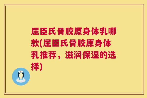 屈臣氏骨胶原身体乳哪款(屈臣氏骨胶原身体乳推荐，滋润保湿的选择)
