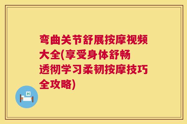 弯曲关节舒展按摩视频大全(享受身体舒畅 透彻学习柔韧按摩技巧全攻略)